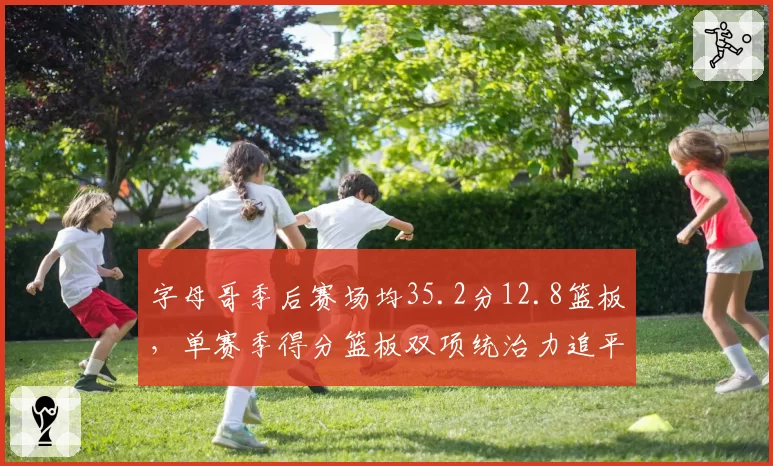 字母哥季后赛场均35.2分12.8篮板，单赛季得分篮板双项统治力追平奥尼尔