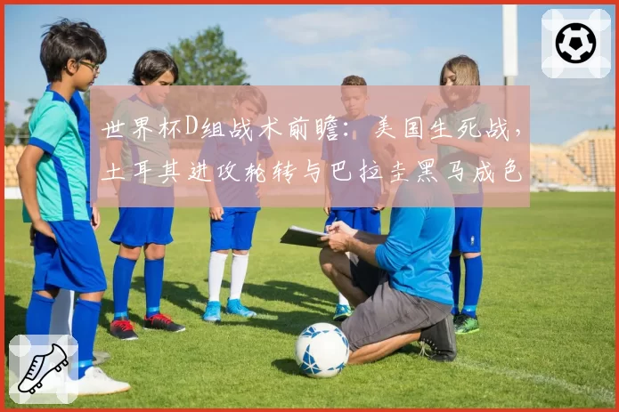 世界杯D组战术前瞻:美国生死战,土耳其进攻轮转与巴拉圭黑马成色