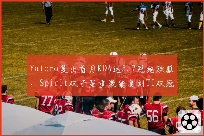 Yatoro复出首月KDA达5.7冠绝欧服,Spirit双子星重聚能复刻TI双冠神话?