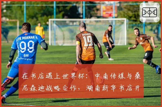 在书店遇上世界杯:中南传媒与桑尼森迪战略合作,湖南新华书店开售世界杯吉祥物