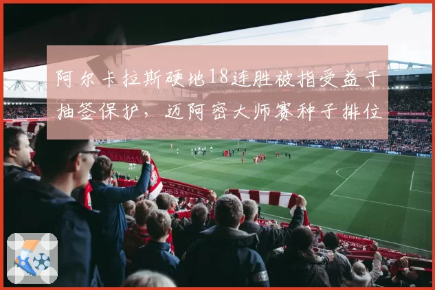 阿尔卡拉斯硬地18连胜被指受益于抽签保护，迈阿密大师赛种子排位规则遭炮轰