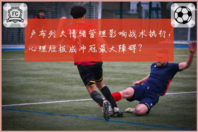 卢布列夫情绪管理影响战术执行，心理短板成冲冠最大障碍？