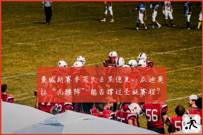 曼城新赛季若失去罗德里，瓜迪奥拉“无腰阵”能否撑过圣诞赛程？