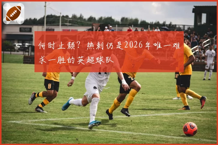 何时止颓？热刺仍是2026年唯一难求一胜的英超球队