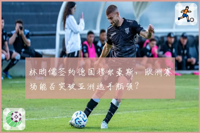 林昀儒签约德国穆尔豪斯，欧洲赛场能否突破亚洲选手瓶颈？