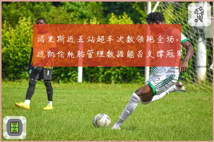 诺里斯近五站超车次数领跑全场，迈凯伦轮胎管理数据能否支撑冠军梦？