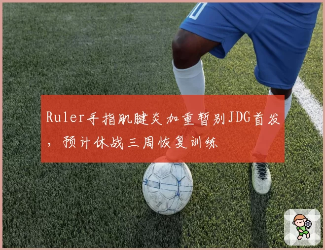 Ruler手指肌腱炎加重暂别JDG首发，预计休战三周恢复训练