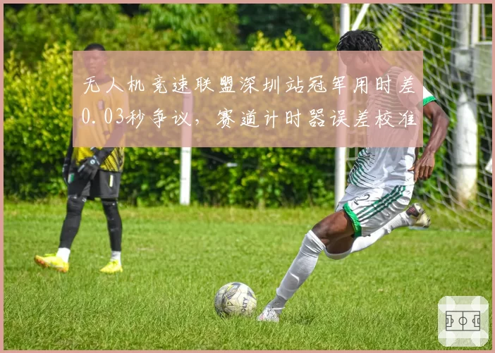无人机竞速联盟深圳站冠军用时差0.03秒争议，赛道计时器误差校准报告为何至今未公开？