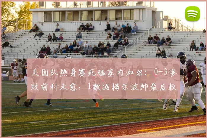 美国队热身赛死磕塞内加尔：0-3惨败前科未愈，1数据揭示波帅最后救赎战