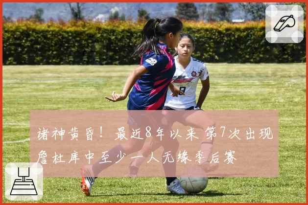 诸神黄昏！最近8年以来 第7次出现詹杜库中至少一人无缘季后赛