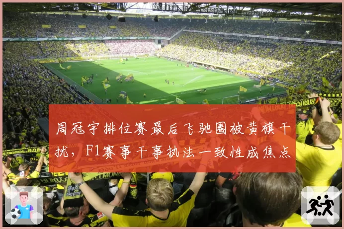 周冠宇排位赛最后飞驰圈被黄旗干扰，F1赛事干事执法一致性成焦点