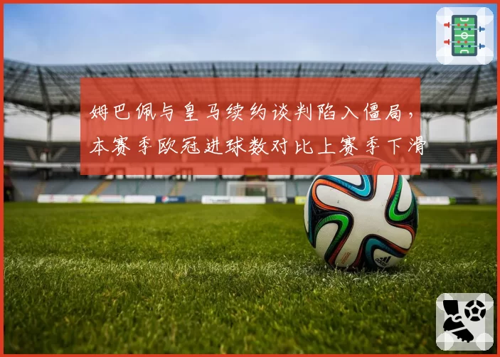 姆巴佩与皇马续约谈判陷入僵局，本赛季欧冠进球数对比上赛季下滑40%