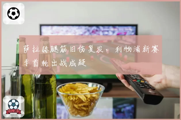 萨拉赫腿筋旧伤复发，利物浦新赛季首轮出战成疑