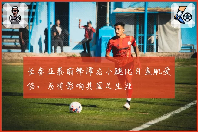 长春亚泰前锋谭龙小腿比目鱼肌受伤，或将影响其国足生涯