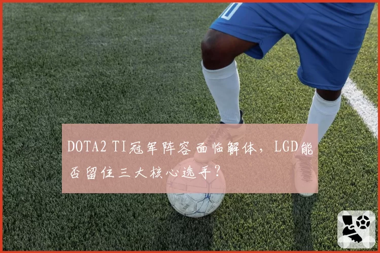 DOTA2 TI冠军阵容面临解体，LGD能否留住三大核心选手？