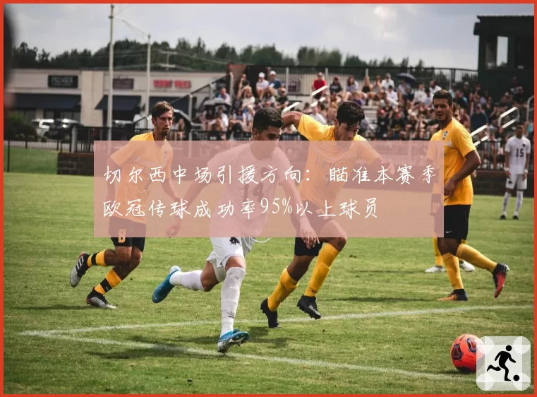 切尔西中场引援方向：瞄准本赛季欧冠传球成功率95%以上球员