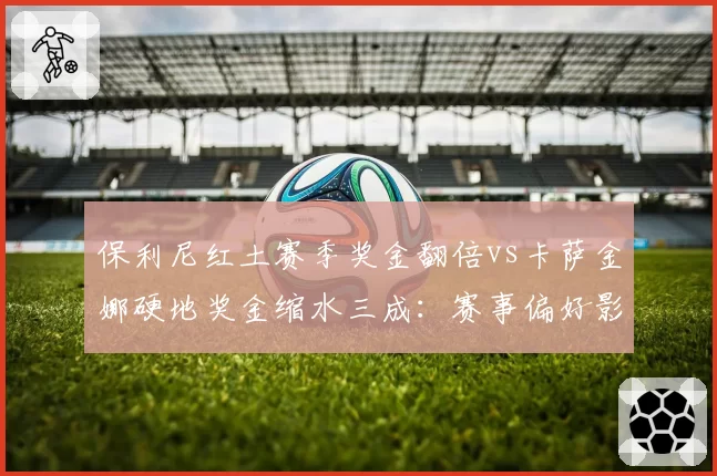 保利尼红土赛季奖金翻倍vs卡萨金娜硬地奖金缩水三成：赛事偏好影响赛季收入