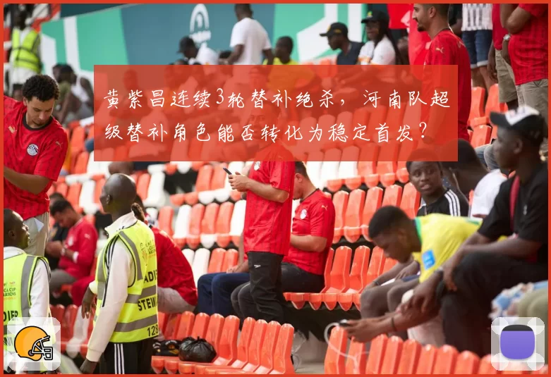 黄紫昌连续3轮替补绝杀，河南队超级替补角色能否转化为稳定首发？